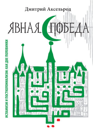Дмитрий Аксельрод, "Явная победа: исламизм и постколониализм как две половинки"